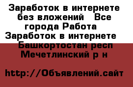 Заработок в интернете без вложений - Все города Работа » Заработок в интернете   . Башкортостан респ.,Мечетлинский р-н